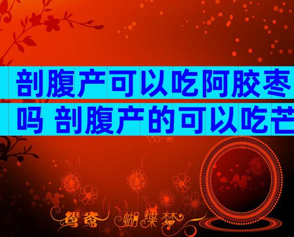 剖腹产可以吃阿胶枣吗 剖腹产的可以吃芒果吗